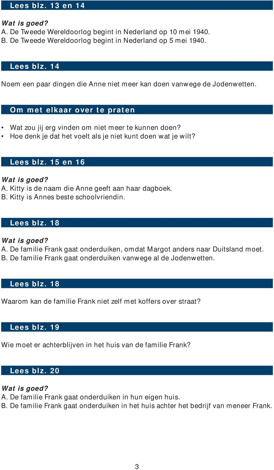 15 en 16 A. Kitty is de naam die Anne geeft aan haar dagboek. B. Kitty is Annes beste schoolvriendin. Lees blz. 18 A. De familie Frank gaat onderduiken, omdat Margot anders naar Duitsland moet. B. De familie Frank gaat onderduiken vanwege al de Jodenwetten.