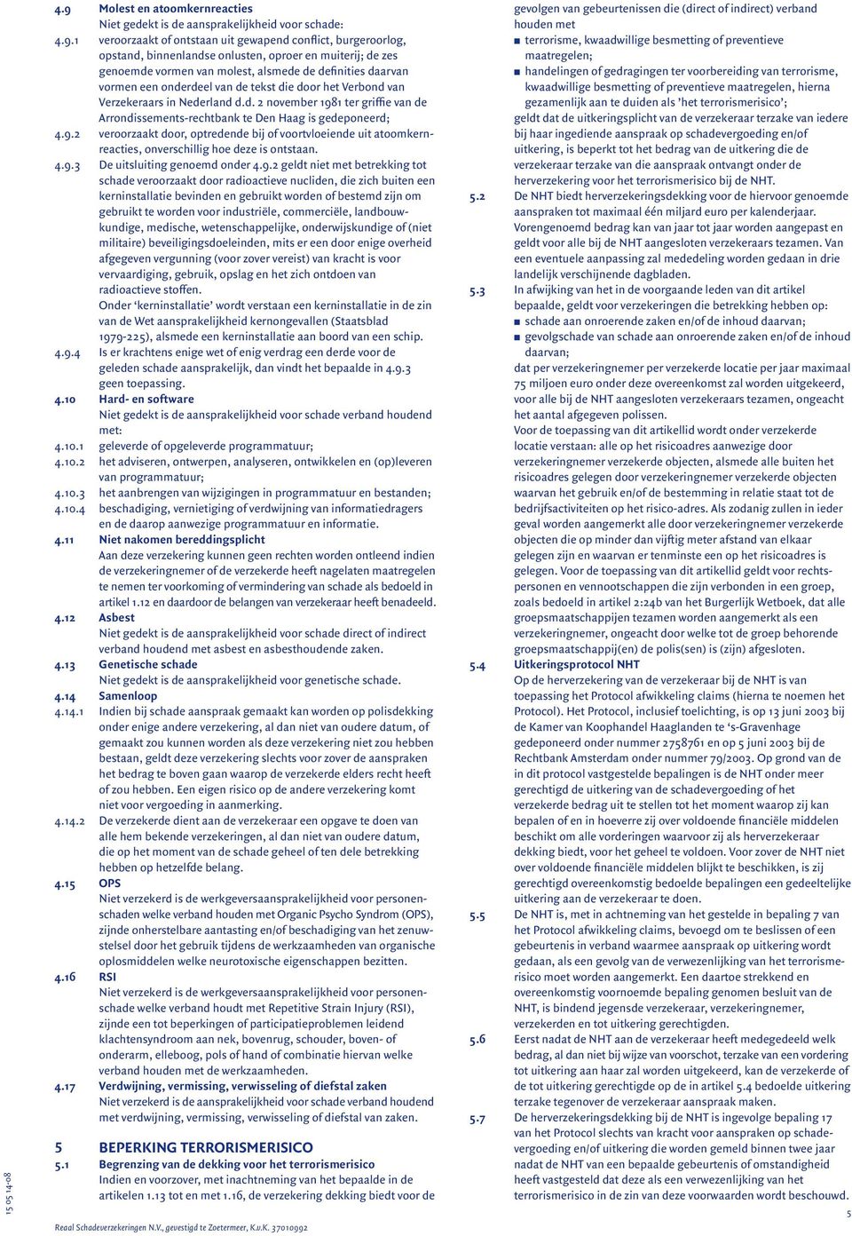 9.2 veroorzaakt door, optredende bij of voortvloeiende uit atoomkernreacties, onverschillig hoe deze is ontstaan. 4.9.3 De uitsluiting genoemd onder 4.9.2 geldt niet met betrekking tot schade