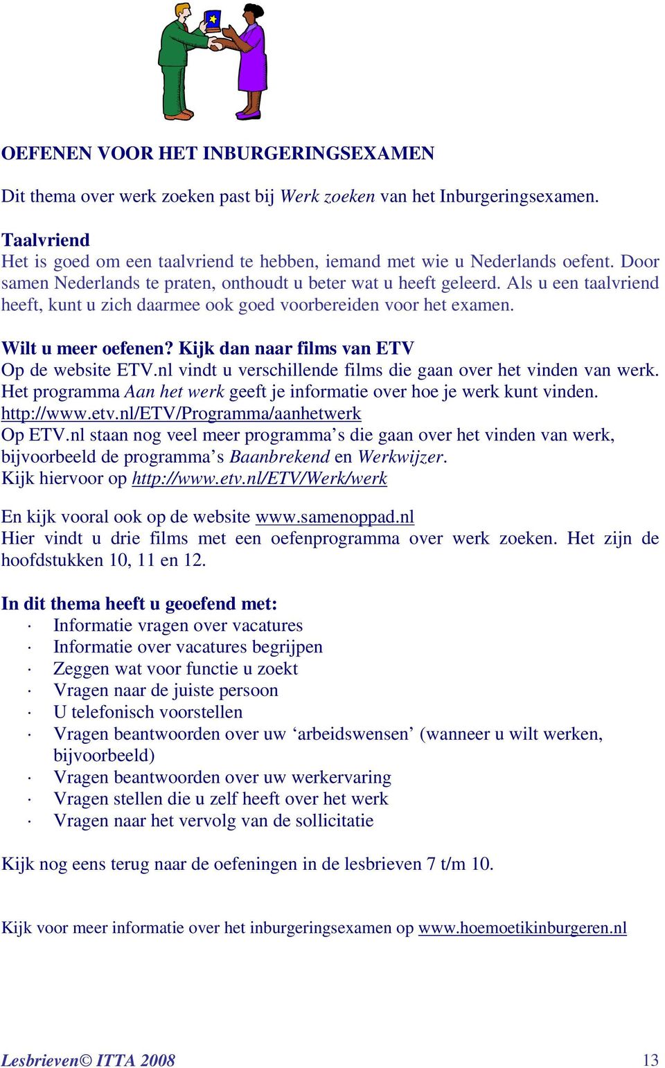 Kijk dan naar films van ETV Op de website ETV.nl vindt u verschillende films die gaan over het vinden van werk. Het programma Aan het werk geeft je informatie over hoe je werk kunt vinden. http://www.