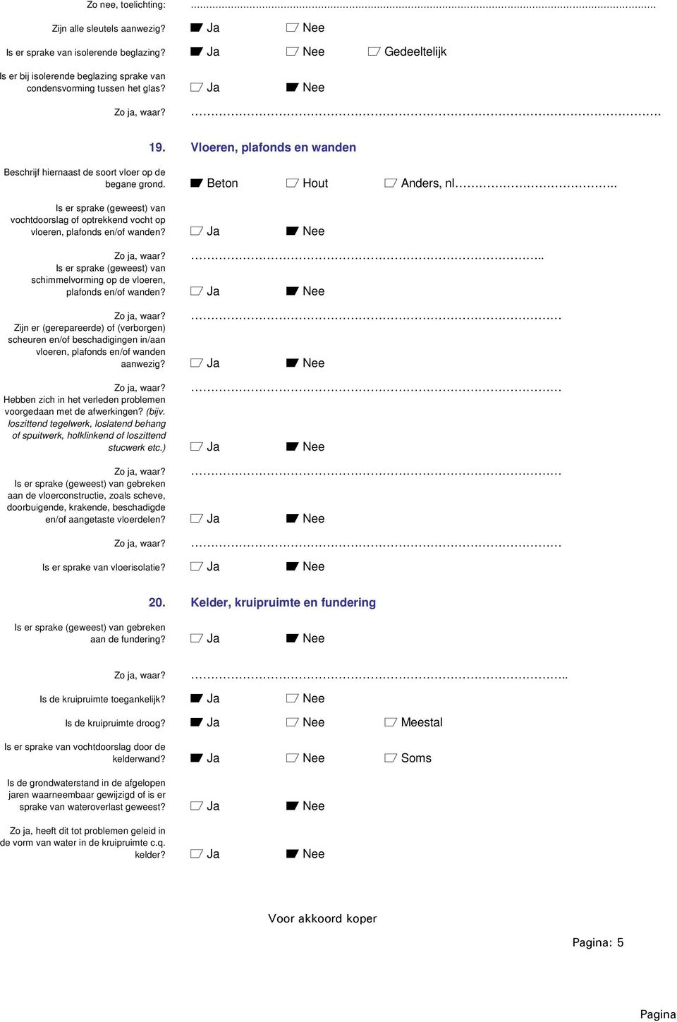 . Is er sprake (geweest) van vochtdoorslag of optrekkend vocht op vloeren, plafonds en/of wanden? a Ja A Nee Zo ja, waar?