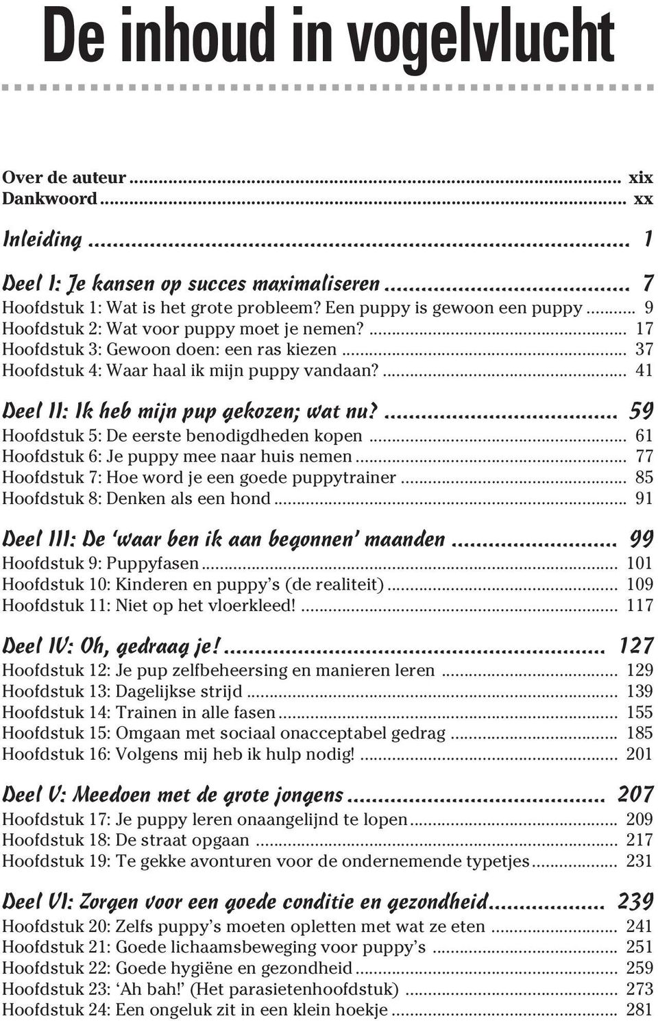 ... 41 Deel II: Ik heb mijn pup gekozen; wat nu?... 59 Hoofdstuk 5: De eerste benodigdheden kopen... 61 Hoofdstuk 6: Je puppy mee naar huis nemen... 77 Hoofdstuk 7: Hoe word je een goede puppytrainer.