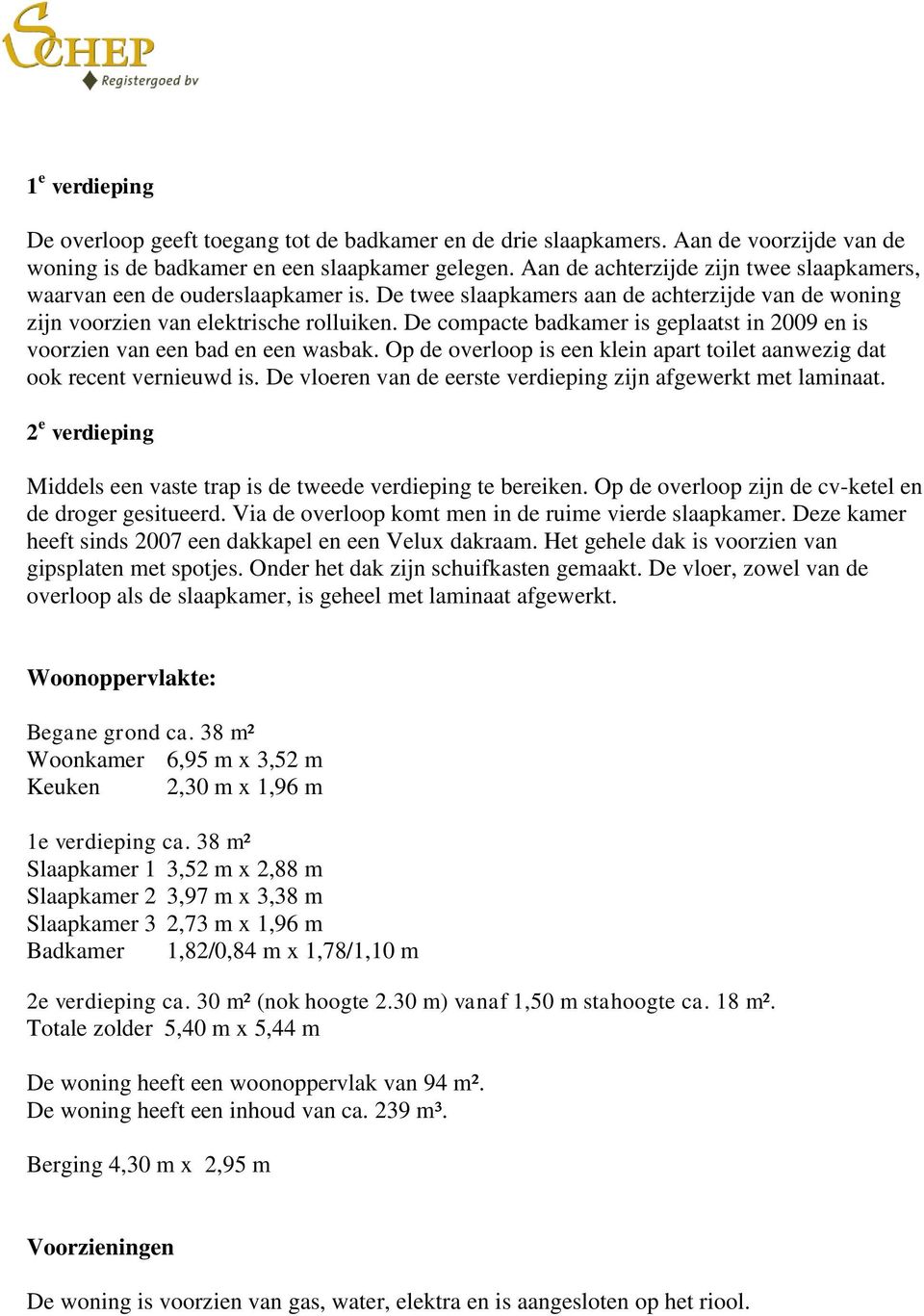 De compacte badkamer is geplaatst in 2009 en is voorzien van een bad en een wasbak. Op de overloop is een klein apart toilet aanwezig dat ook recent vernieuwd is.