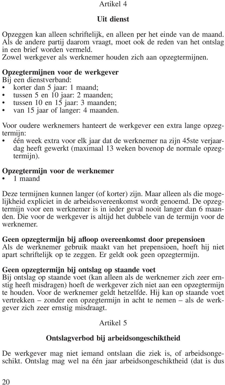 Opzegtermijnen voor de werkgever Bij een dienstverband: korter dan 5 jaar: 1 maand; tussen 5 en 10 jaar: 2 maanden; tussen 10 en 15 jaar: 3 maanden; van 15 jaar of langer: 4 maanden.