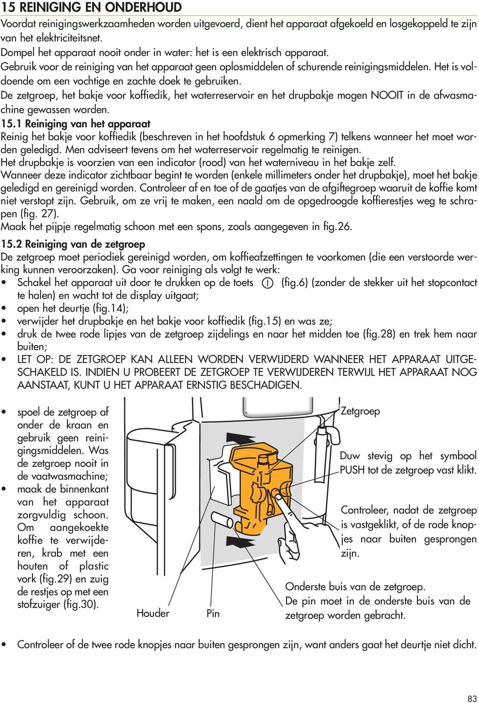 Het is voldoende om een vochtige en zachte doek te gebruiken. De zetgroep, het bakje voor koffiedik, het waterreservoir en het drupbakje mogen NOOIT in de afwasmachine gewassen worden. 15.