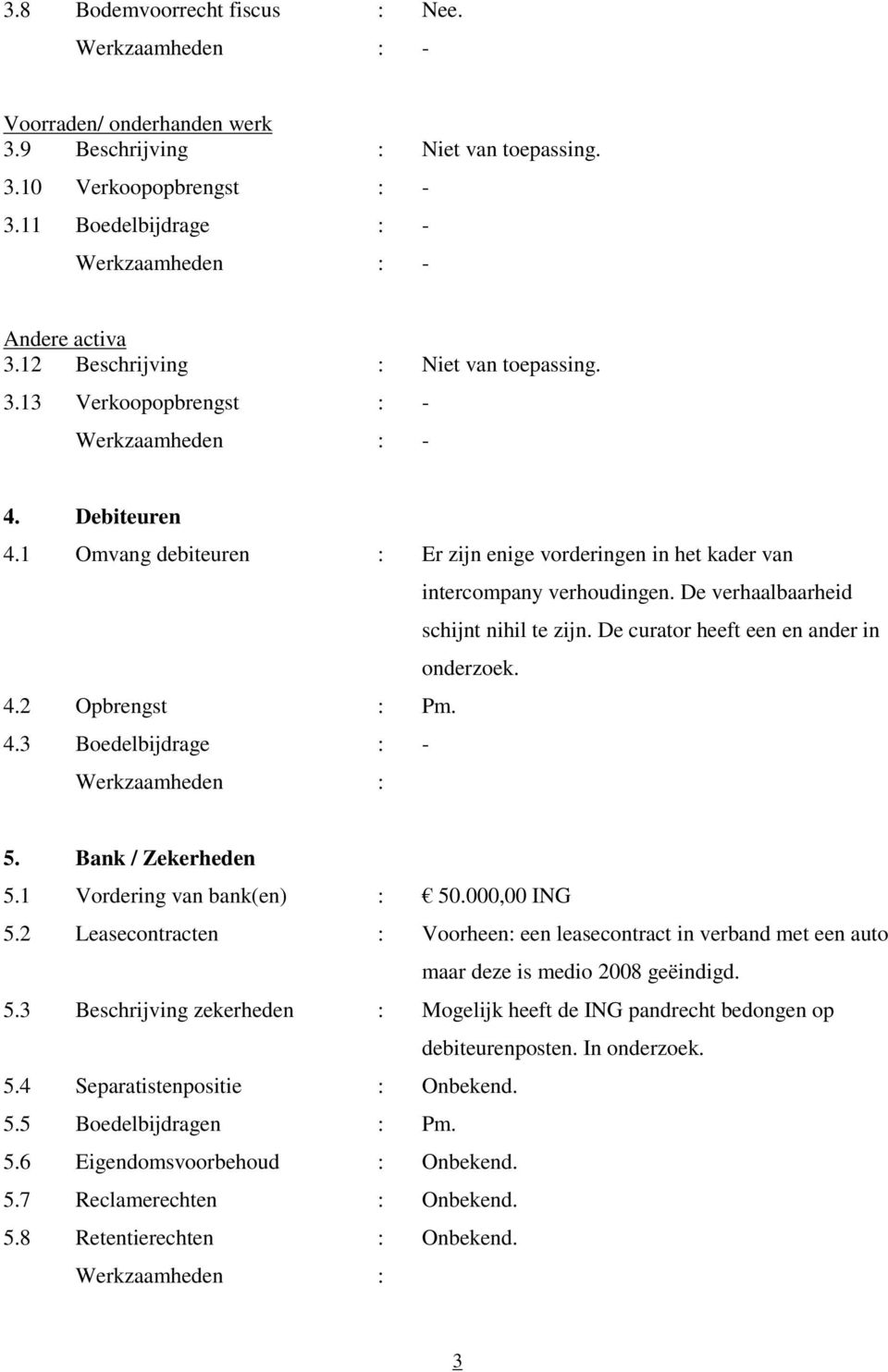 De verhaalbaarheid schijnt nihil te zijn. De curator heeft een en ander in onderzoek. 4.2 Opbrengst : Pm. 4.3 Boedelbijdrage : - Werkzaamheden : 5. Bank / Zekerheden 5.1 Vordering van bank(en) : 50.