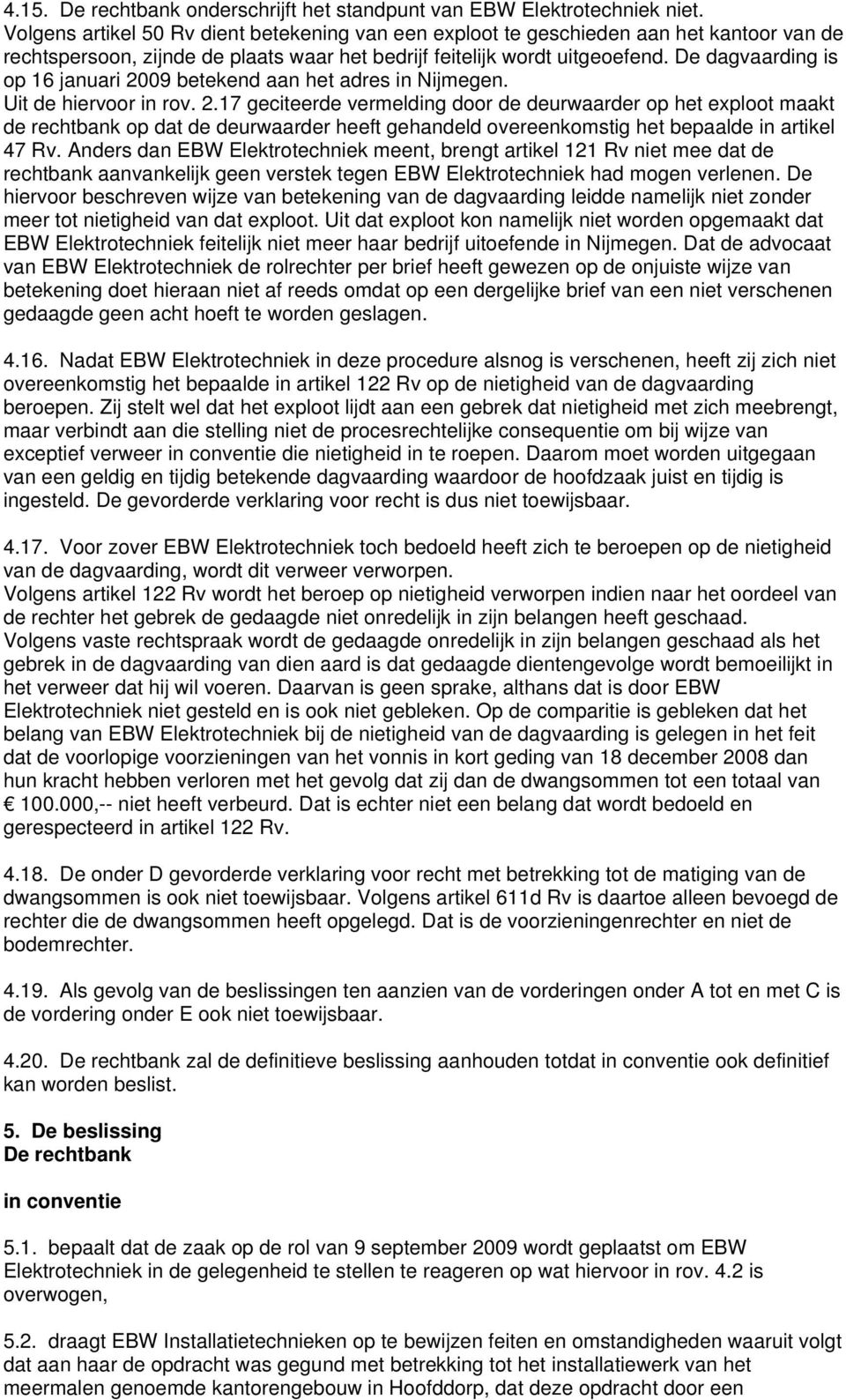 De dagvaarding is op 16 januari 2009 betekend aan het adres in Nijmegen. Uit de hiervoor in rov. 2.17 geciteerde vermelding door de deurwaarder op het exploot maakt de rechtbank op dat de deurwaarder heeft gehandeld overeenkomstig het bepaalde in artikel 47 Rv.