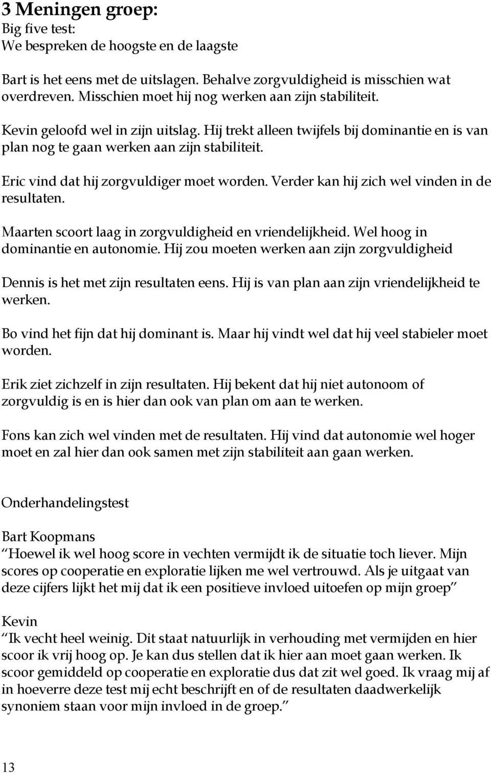 Eric vind dat hij zorgvuldiger moet worden. Verder kan hij zich wel vinden in de resultaten. Maarten scoort laag in zorgvuldigheid en vriendelijkheid. Wel hoog in dominantie en autonomie.