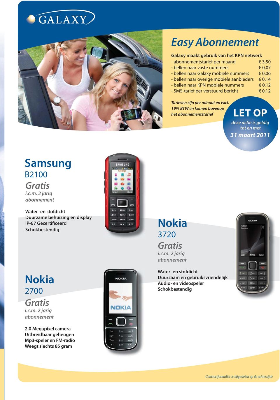 19% BTW en komen bovenop het abonnementstarief LET OP deze actie is geldig tot en met 31 maart 2011 Samsung B2100 Gratis i.c.m. 2 jarig abonnement Water- en stofdicht Duurzame behuizing en display IP-67 Gecertificeerd Schokbestendig Nokia 2700 Gratis i.