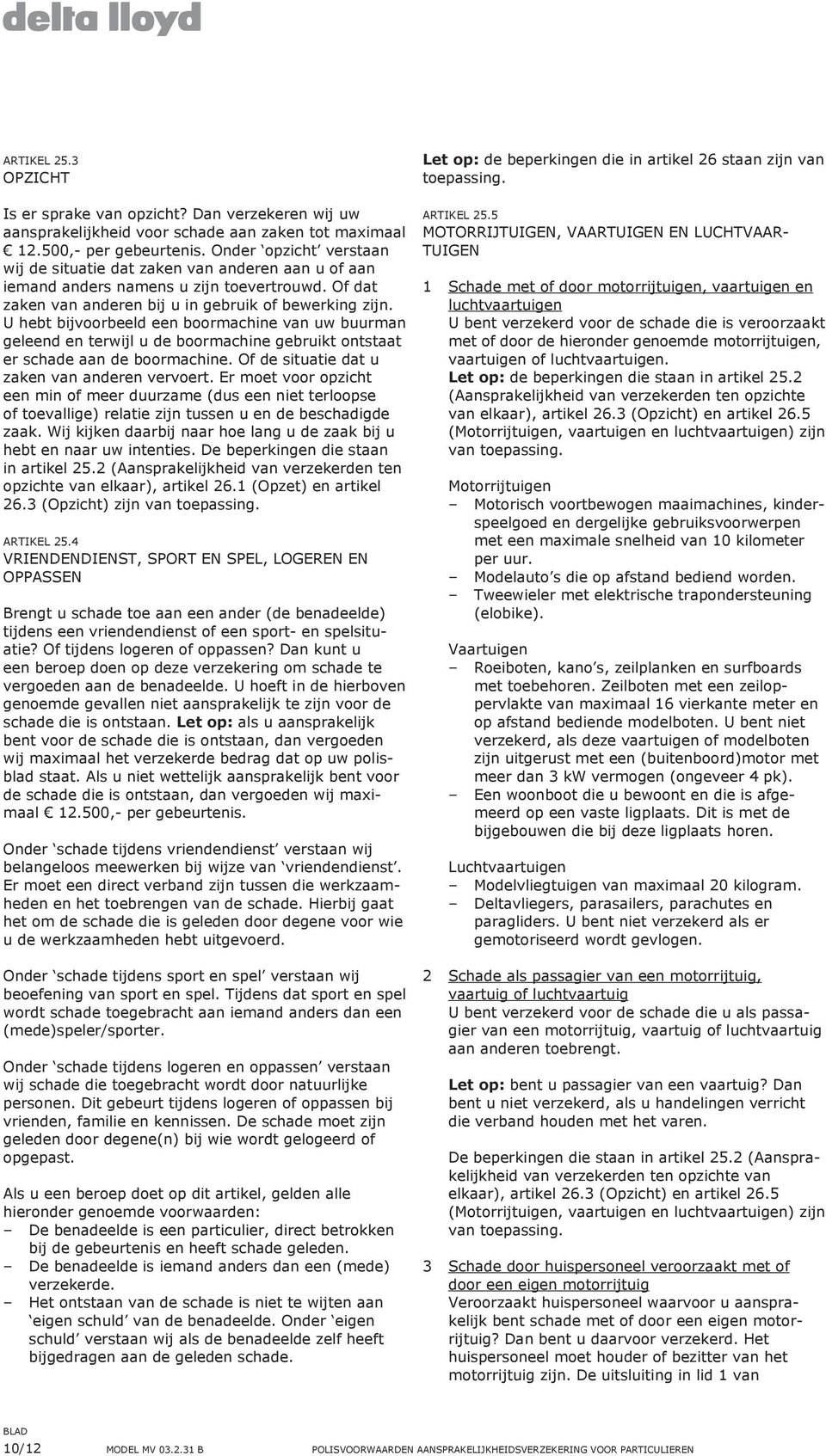 U hebt bijvoorbeeld een boormachine van uw buurman geleend en terwijl u de boormachine gebruikt ontstaat er schade aan de boormachine. Of de situatie dat u zaken van anderen vervoert.