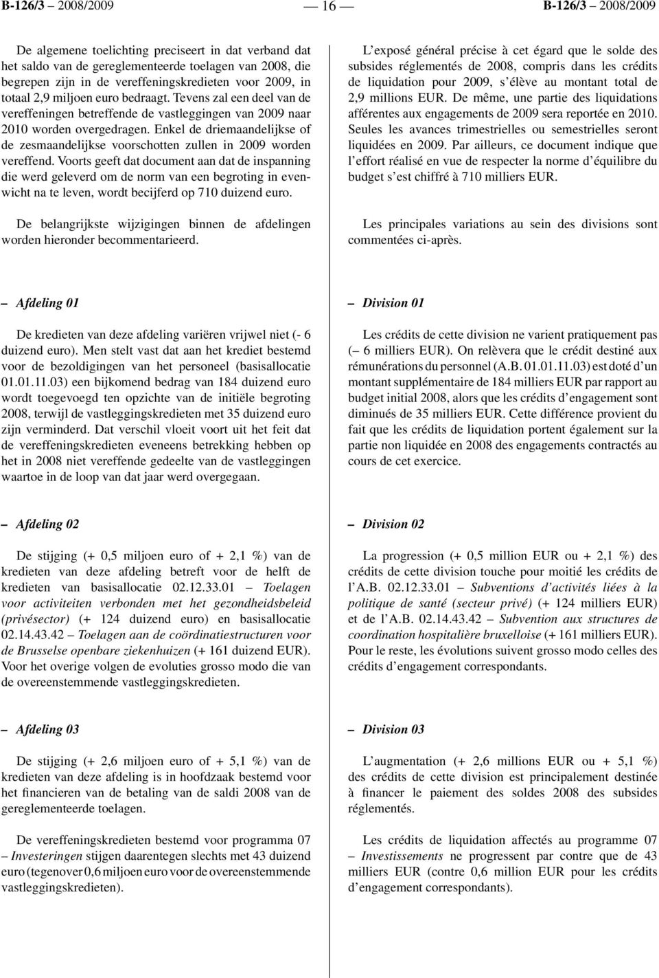 Enkel de driemaandelijkse of de zesmaandelijkse voorschotten zullen in 2009 worden vereffend.