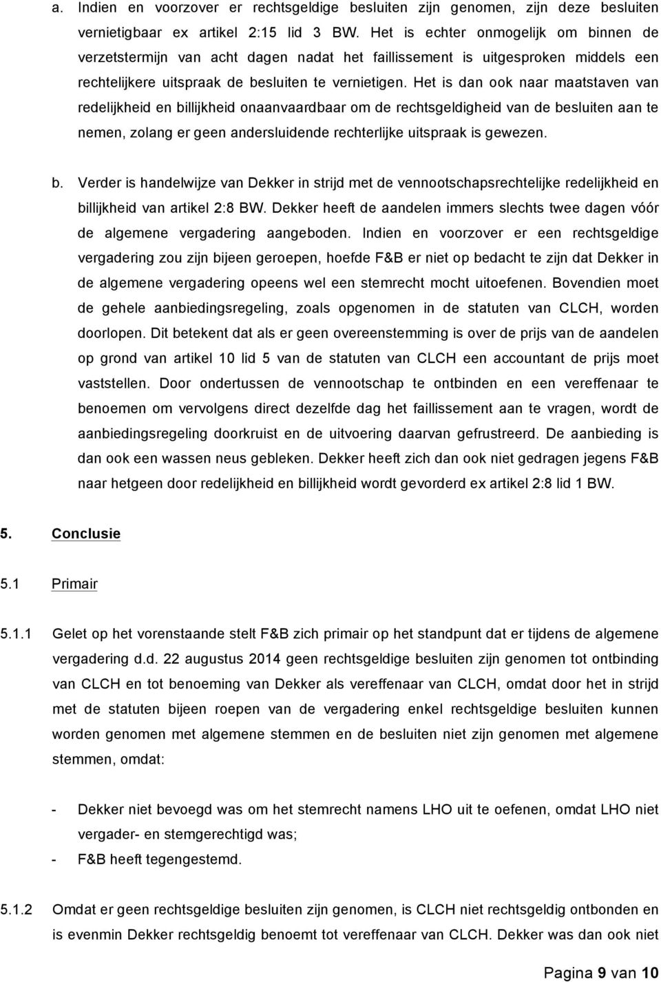 Het is dan ook naar maatstaven van redelijkheid en billijkheid onaanvaardbaar om de rechtsgeldigheid van de besluiten aan te nemen, zolang er geen andersluidende rechterlijke uitspraak is gewezen. b. Verder is handelwijze van Dekker in strijd met de vennootschapsrechtelijke redelijkheid en billijkheid van artikel 2:8 BW.