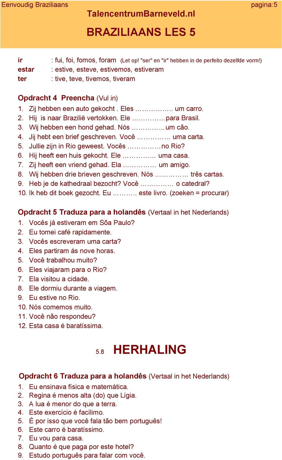 Ele para Brasil. 3. Wij hebben een hond gehad. Nós um cão. 4. Jij hebt een brief geschreven. Você uma carta. 5. Jullie zijn in Rio geweest. Vocês no Rio? 6. Hij heeft een huis gekocht. Ele uma casa.