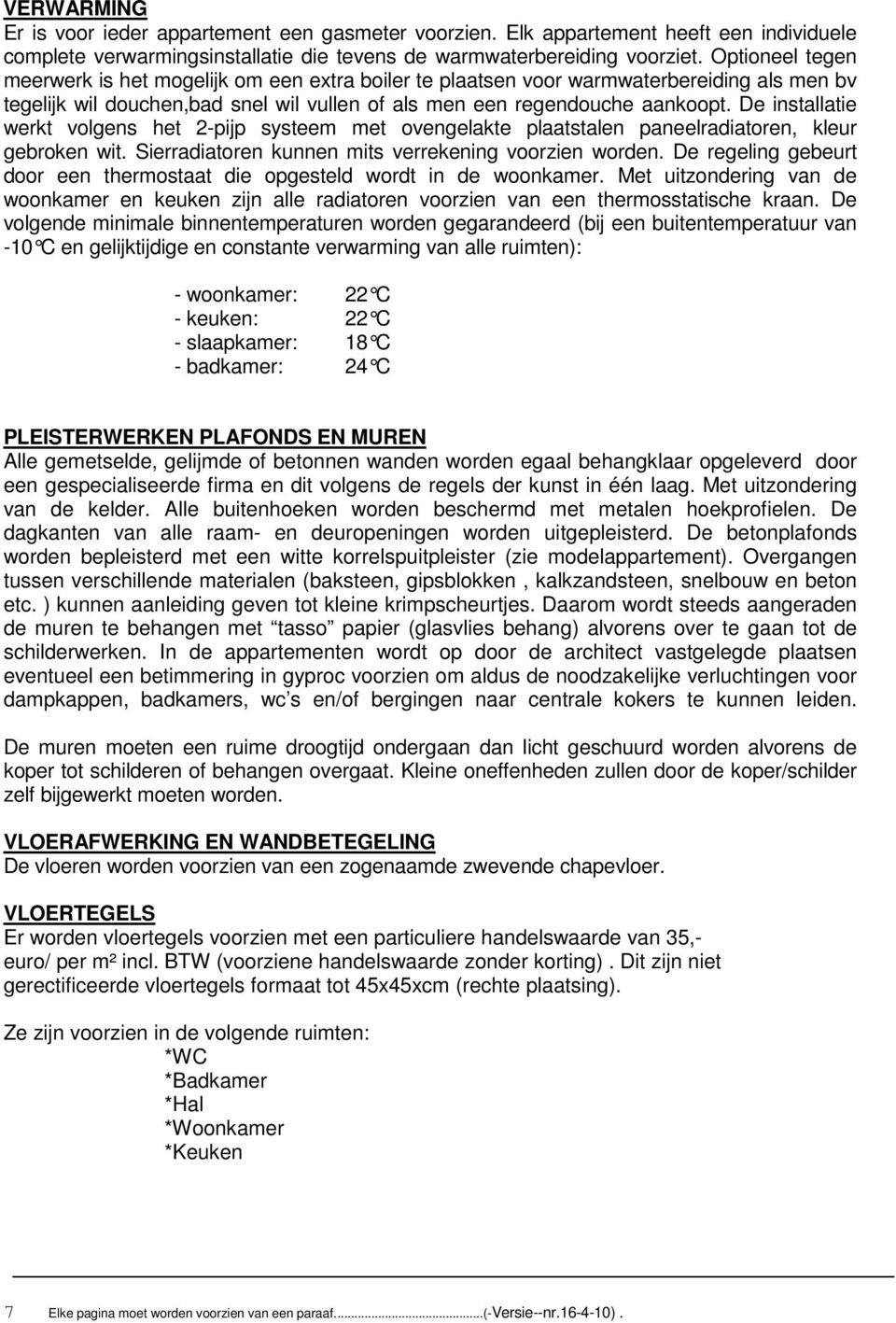 De installatie werkt volgens het 2-pijp systeem met ovengelakte plaatstalen paneelradiatoren, kleur gebroken wit. Sierradiatoren kunnen mits verrekening voorzien worden.