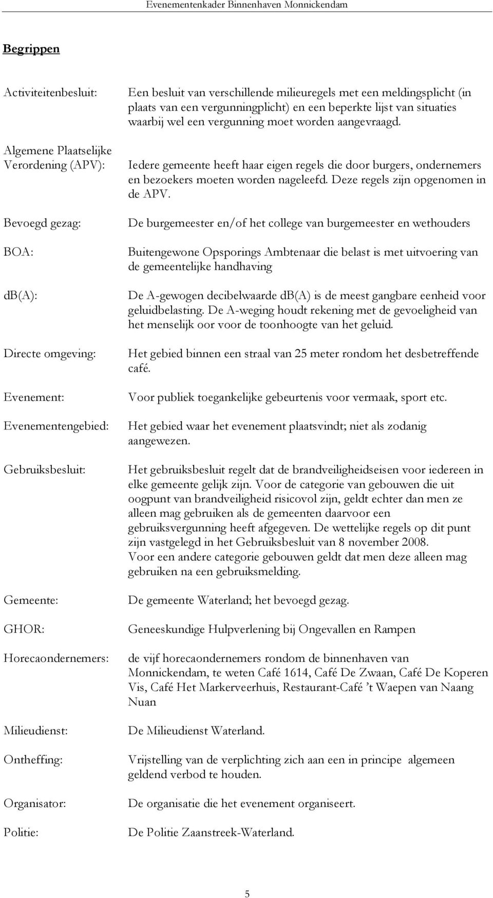 een vergunning moet worden aangevraagd. Iedere gemeente heeft haar eigen regels die door burgers, ondernemers en bezoekers moeten worden nageleefd. Deze regels zijn opgenomen in de APV.