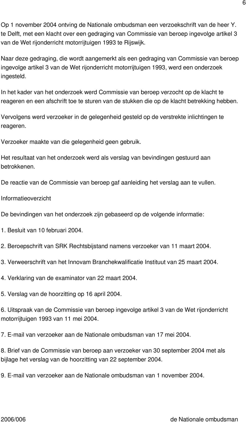 Naar deze gedraging, die wordt aangemerkt als een gedraging van Commissie van beroep ingevolge artikel 3 van de Wet rijonderricht motorrijtuigen 1993, werd een onderzoek ingesteld.