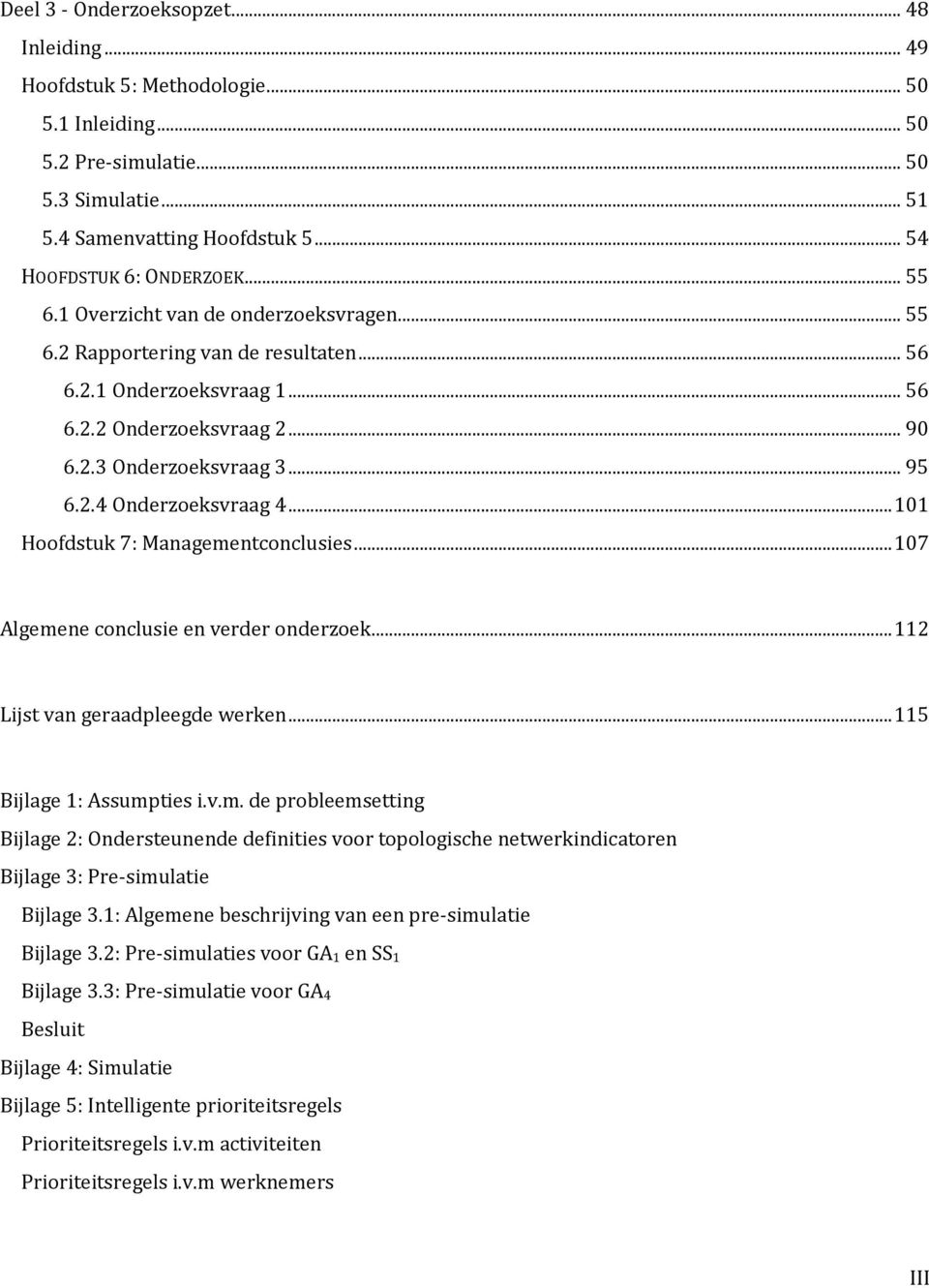 .. 101 Hoofdstuk 7: Managementconclusies... 107 Algemene conclusie en verder onderzoek... 112 Lijst van geraadpleegde werken... 115 Bijlage 1: Assumpties i.v.m. de probleemsetting Bijlage 2: Ondersteunende definities voor topologische netwerkindicatoren Bijlage 3: Pre-simulatie Bijlage 3.