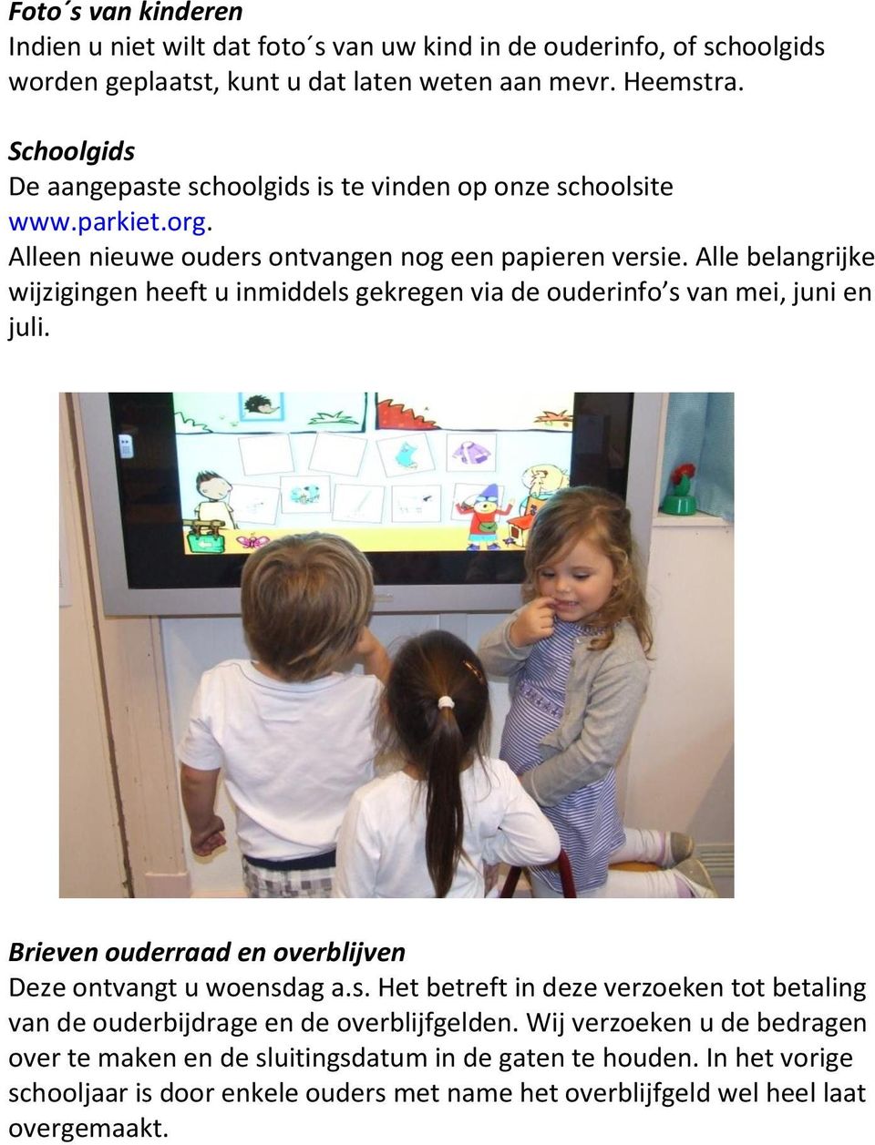 Alle belangrijke wijzigingen heeft u inmiddels gekregen via de ouderinfo s van mei, juni en juli. Brieven ouderraad en overblijven Deze ontvangt u woensdag a.s. Het betreft in deze verzoeken tot betaling van de ouderbijdrage en de overblijfgelden.