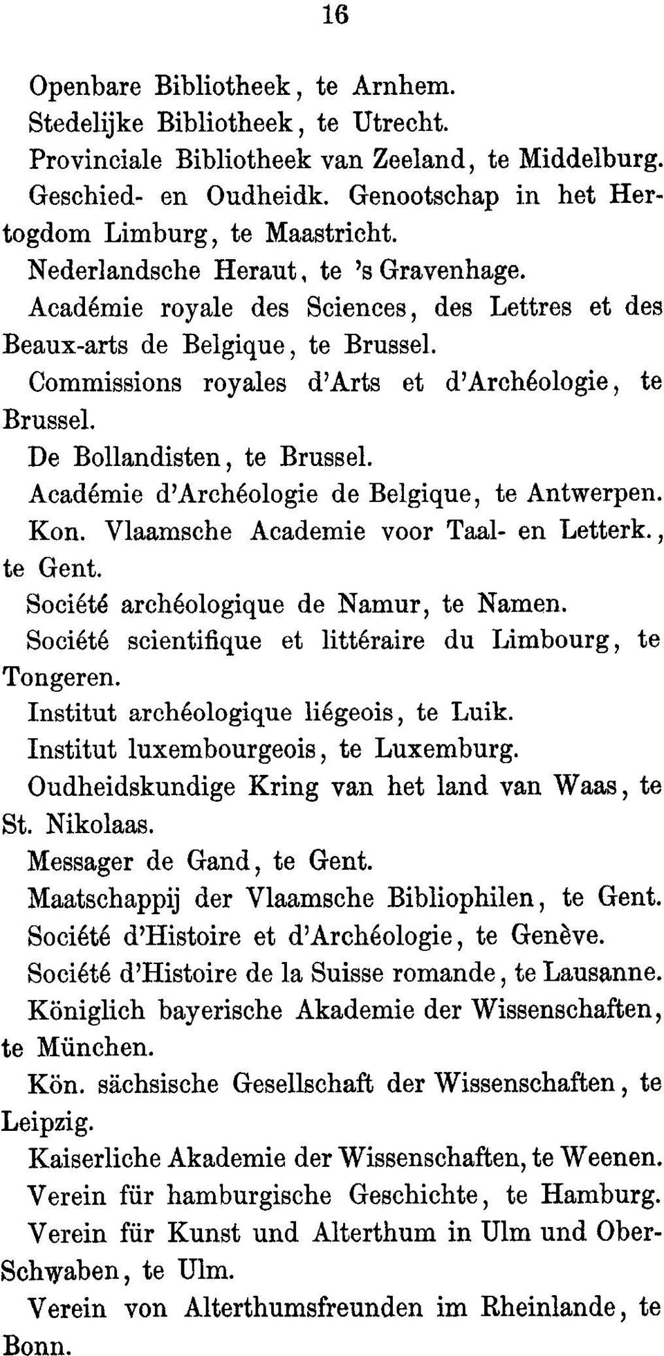 De Bollandisten, to Brussel. Academie d'archeologie de Belgique, to Antwerpen. Kon. Vlaamsche Academie voor Taal- en Letterk., to Gent. Societe archeologique de Namur, to Names.