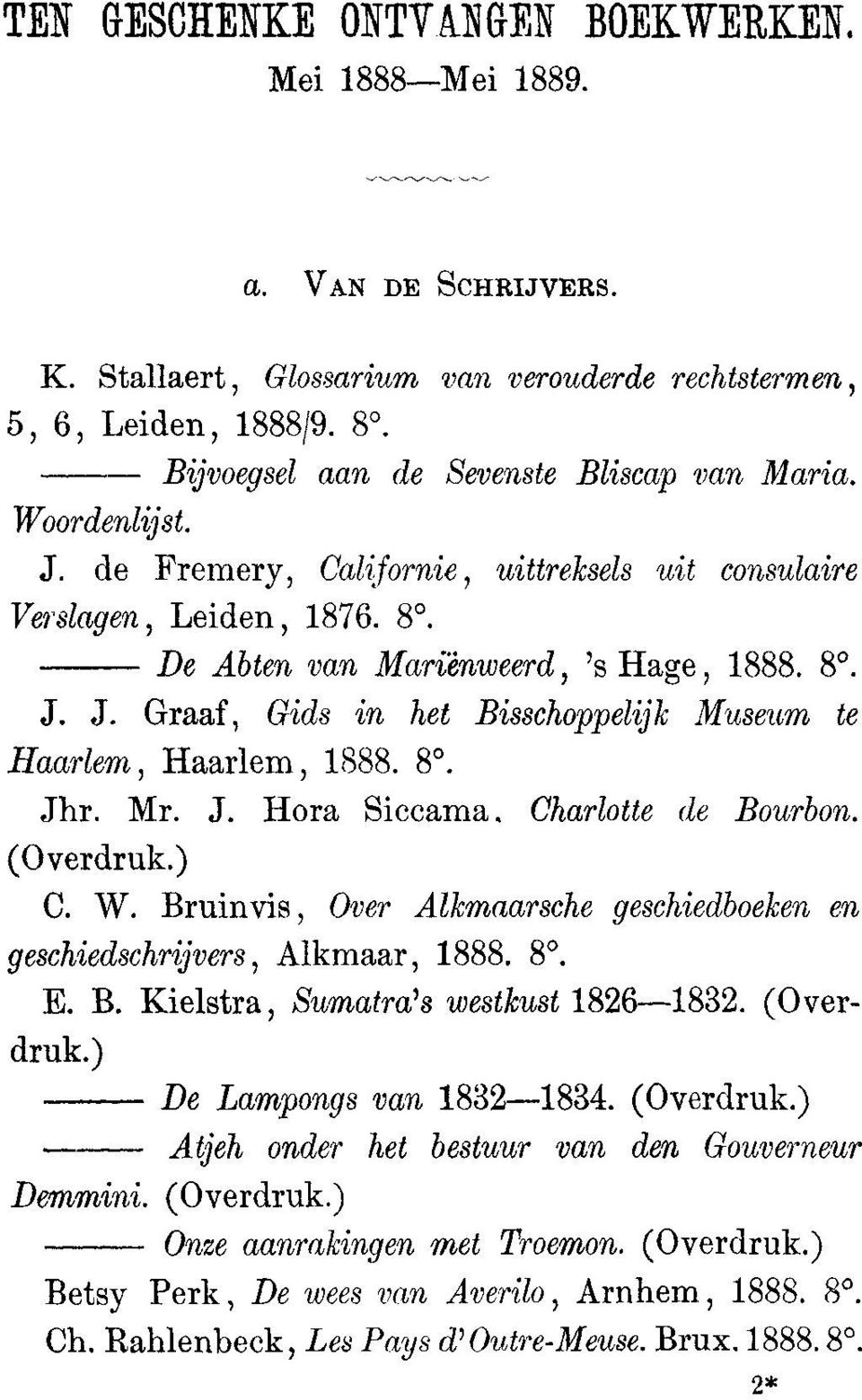 8. Jhr. Mr. J. bra Siccama, Charlotte de Bourbon. (Overdruk.) C. W. Bruinvis, Over Alkmaarsehe geschiedboeken en gesehiedschrijvers, Alkmaar, 1888. 8. E. B. Kielstra, Sumatra's westkust 1826 1832.