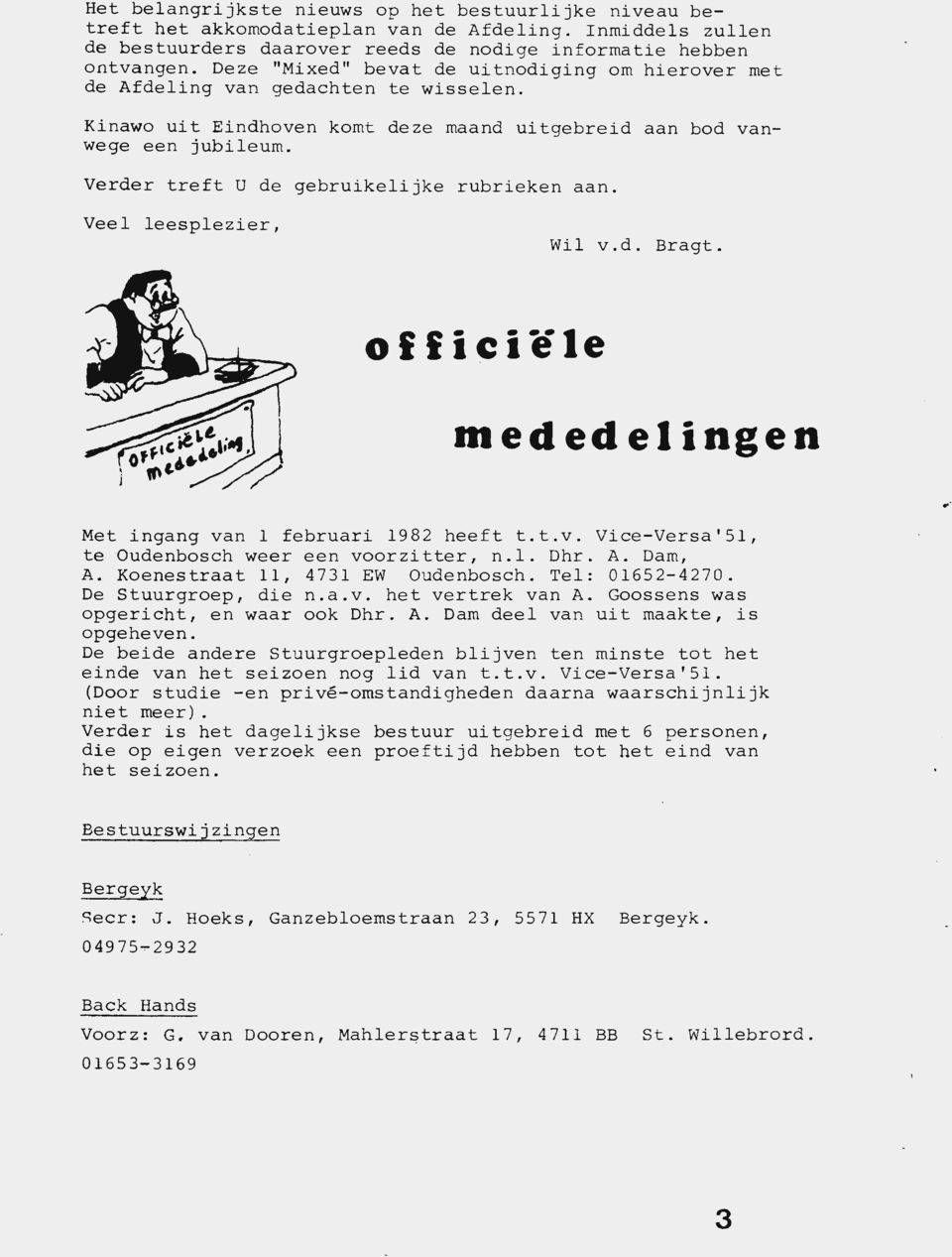 Verder treft U de gebruikelijke rubrieken aan. Veel leesplezier, Wi l v.d. Bragt. off i~iele mededelingen Met ingang van l februari 1982 heeft t.t.v. Vice-Versa'51, te Oudenbosch weer een voorzitter, n.