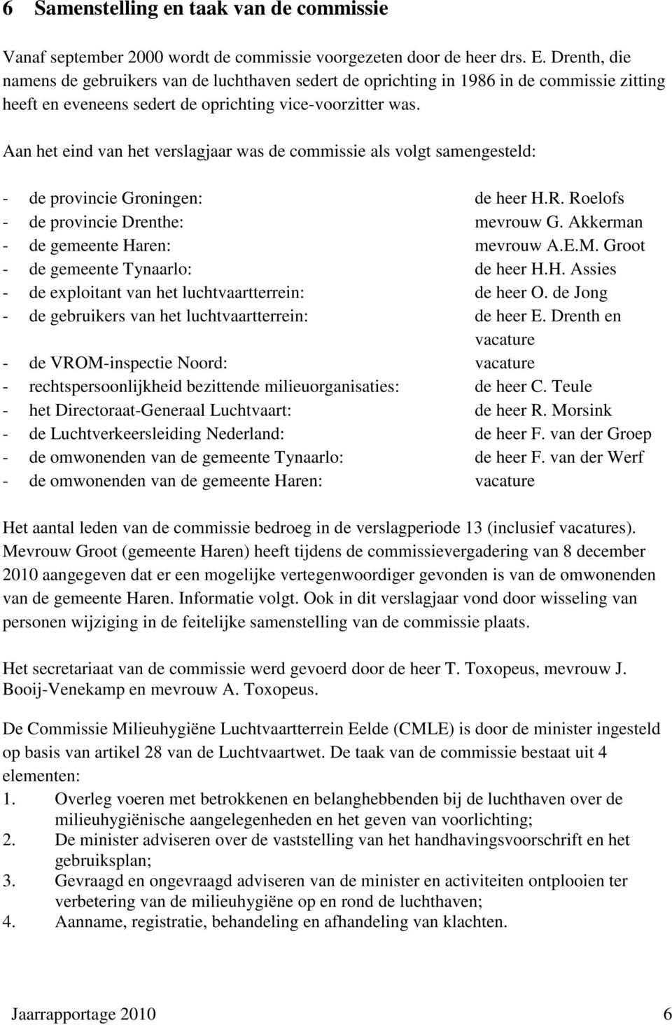 Aan het eind van het verslagjaar was de commissie als volgt samengesteld: - de provincie Groningen: de heer H.R. Roelofs - de provincie Drenthe: mevrouw G. Akkerman - de gemeente Haren: mevrouw A.E.M.