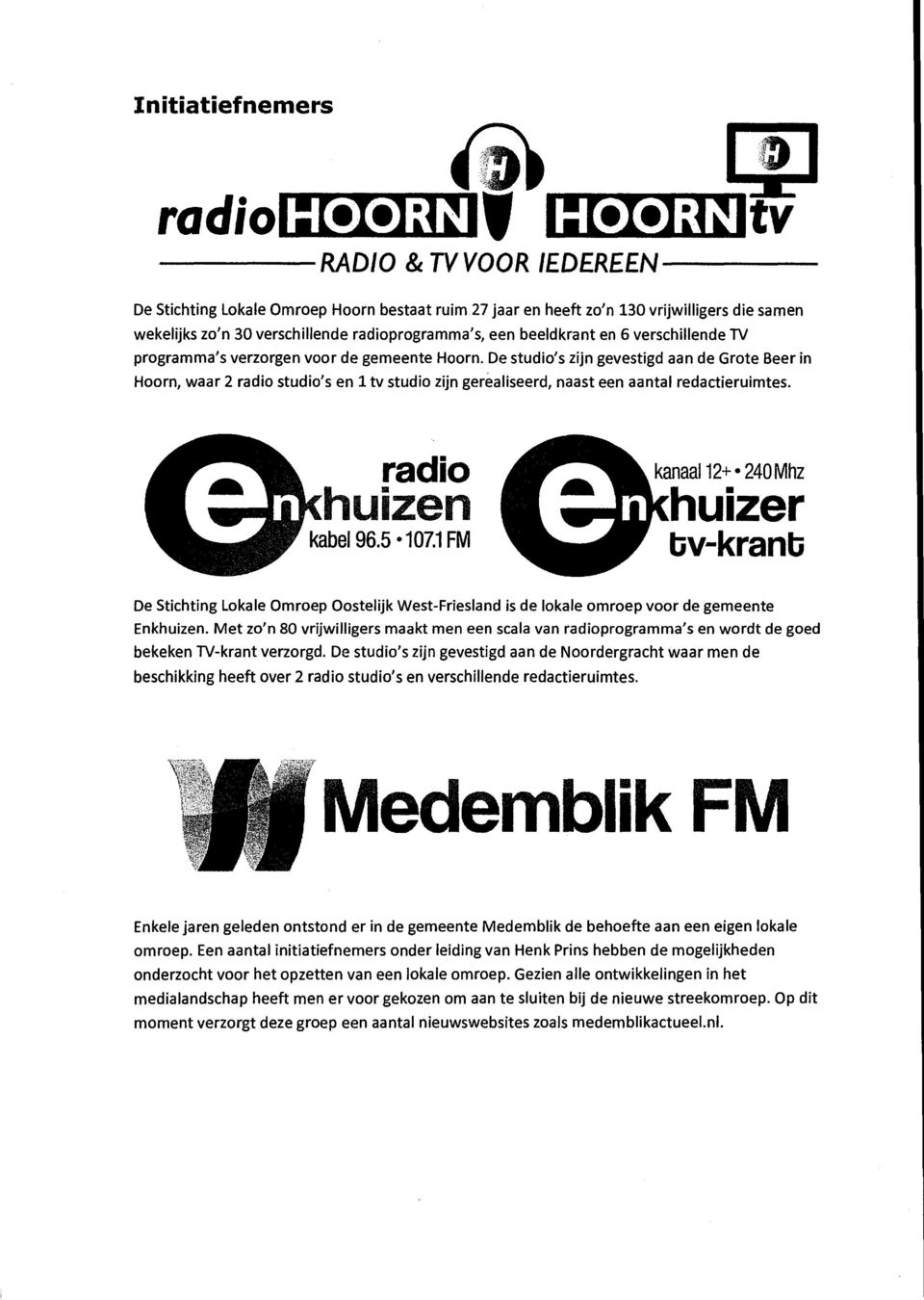 De studio's zijn gevestigd aan de Grote Beer in Hoorn, waar 2 radio studio's en 1 tv studio zijn gerealiseerd, naast een aantal redactieruimtes. e radio khuizen V kabel 96.5-107.