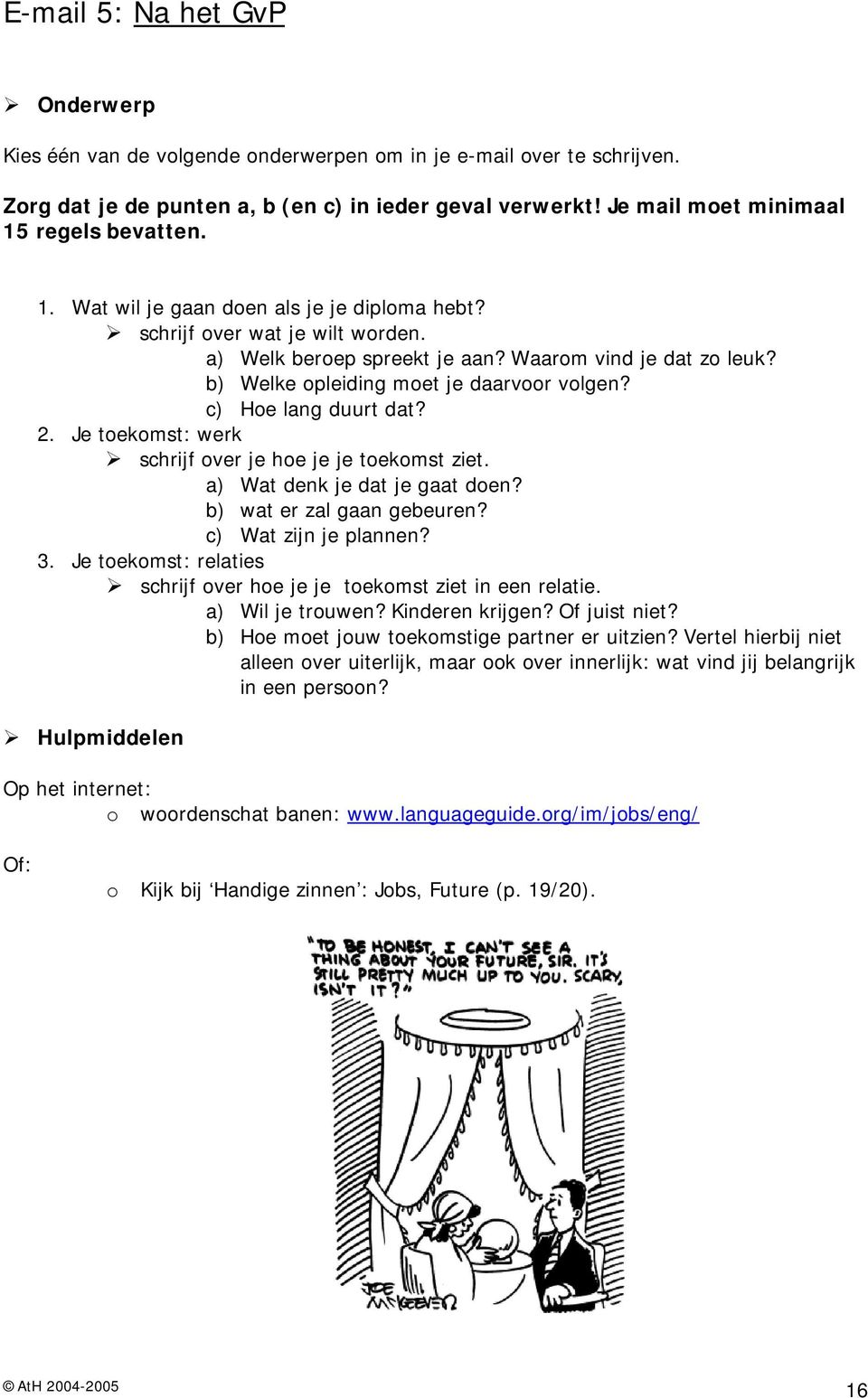 b) Welke opleiding moet je daarvoor volgen? c) Hoe lang duurt dat? 2. Je toekomst: werk schrijf over je hoe je je toekomst ziet. a) Wat denk je dat je gaat doen? b) wat er zal gaan gebeuren?