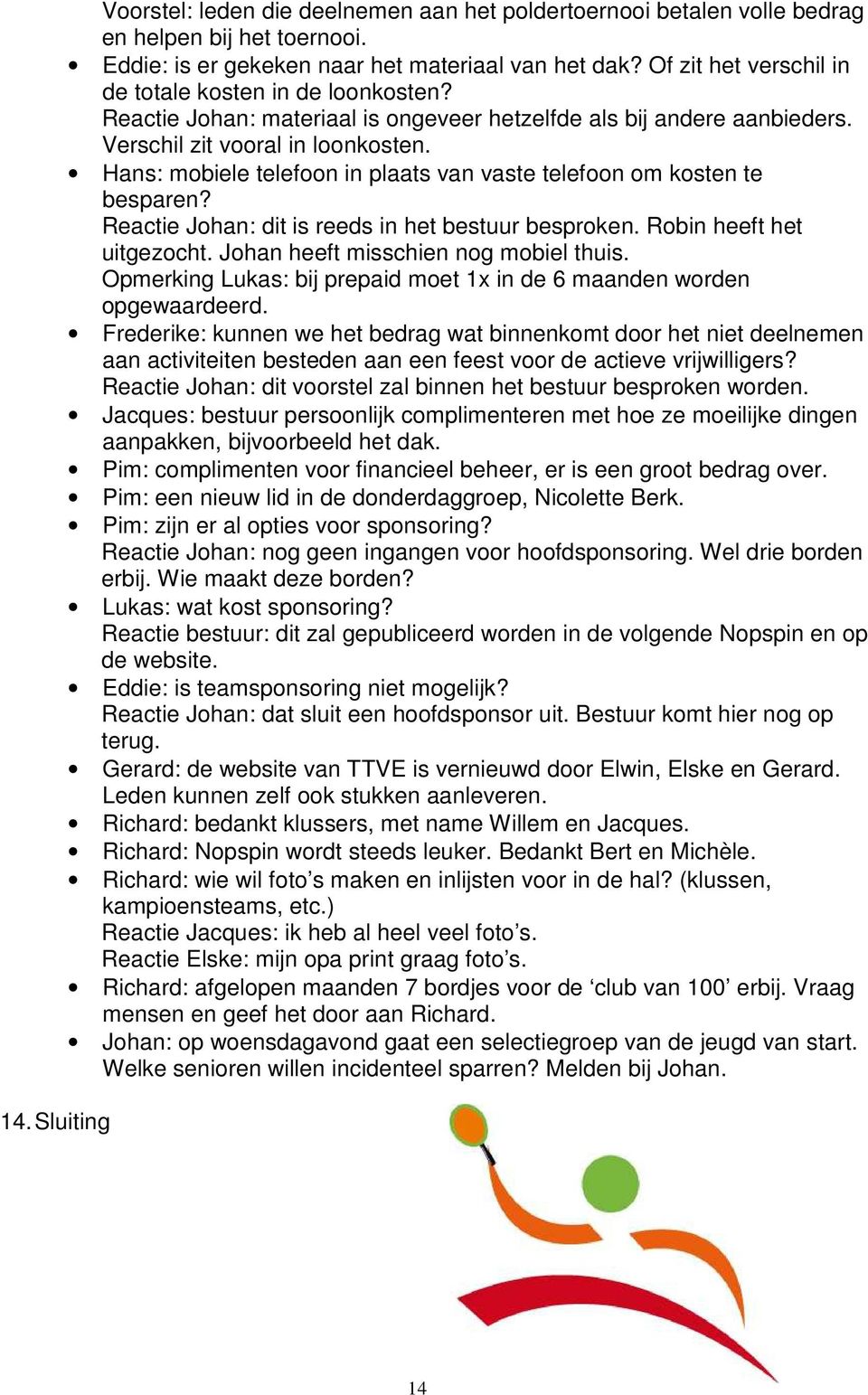 Hans: mobiele telefoon in plaats van vaste telefoon om kosten te besparen? Reactie Johan: dit is reeds in het bestuur besproken. Robin heeft het uitgezocht. Johan heeft misschien nog mobiel thuis.