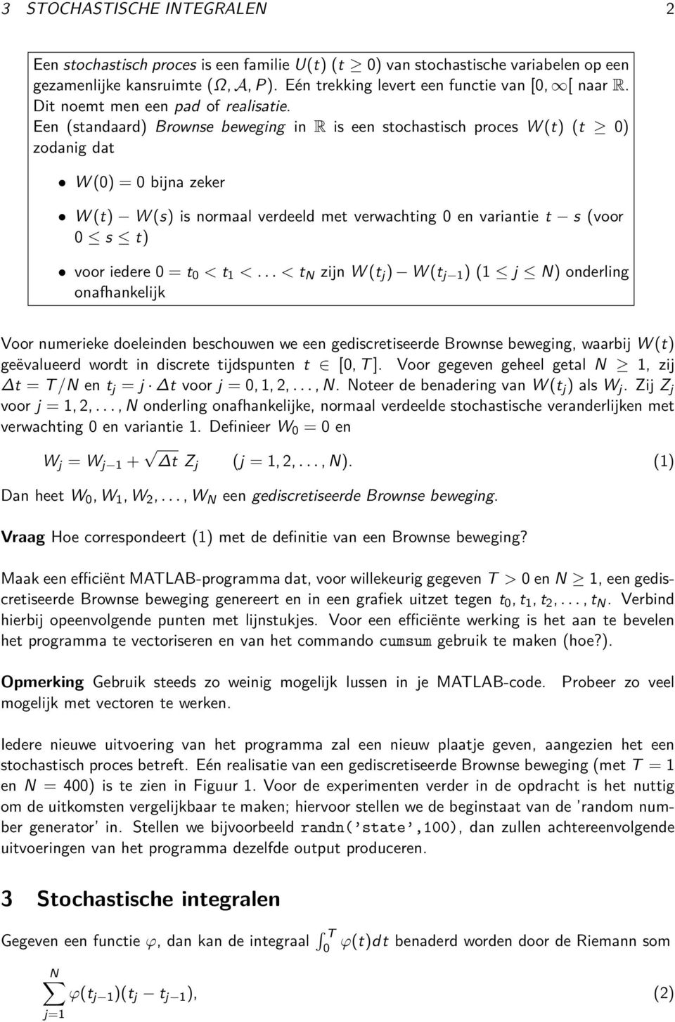 Een (standaard) Brownse beweging in R is een stochastisch proces W (t) (t ) zodanig dat W () = bijna zeker W (t) W (s) is normaal verdeeld met verwachting en variantie t s (voor s t) voor iedere = t