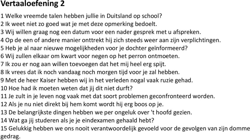 5 Heb je al naar nieuwe mogelijkheden voor je dochter geïnformeerd? 6 Wij zullen elkaar om kwart voor negen op het perron ontmoeten. 7 Ik zou er nog aan willen toevoegen dat het mij heel erg spijt.