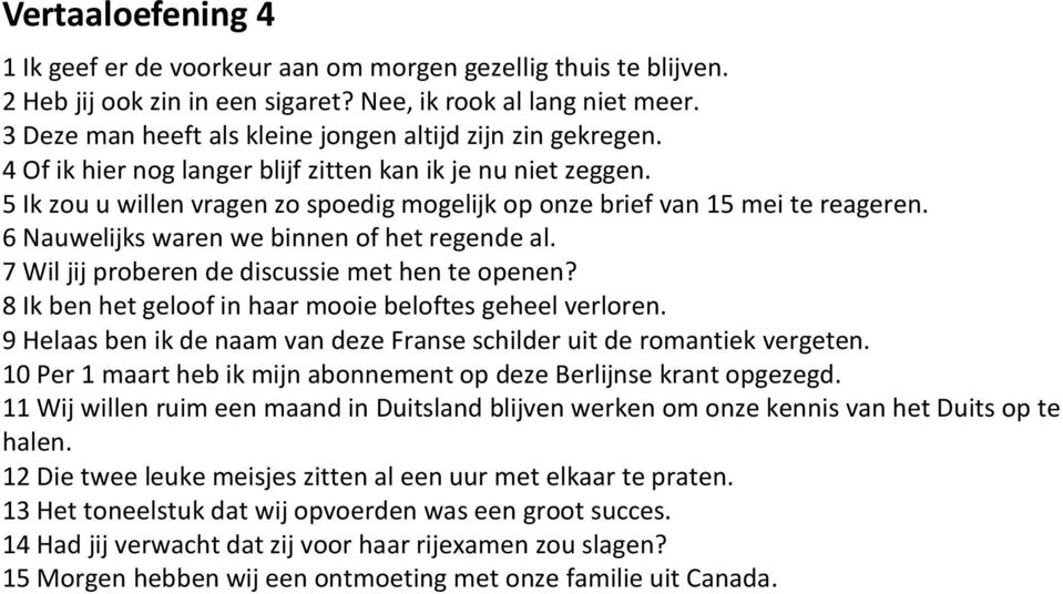 5 Ik zou u willen vragen zo spoedig mogelijk op onze brief van 15 mei te reageren. 6 Nauwelijks waren we binnen of het regende al. 7 Wil jij proberen de discussie met hen te openen?