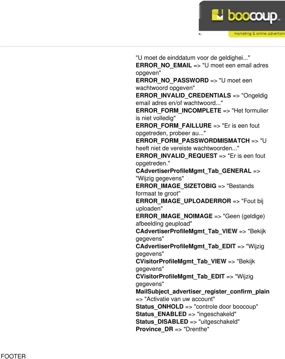 .." ERROR_FORM_INCOMPLETE => "Het formulier is niet volledig" ERROR_FORM_FAILLURE => "Er is een fout opgetreden, probeer au..." ERROR_FORM_PASSWORDMISMATCH => "U heeft niet de vereiste wachtwoorden.