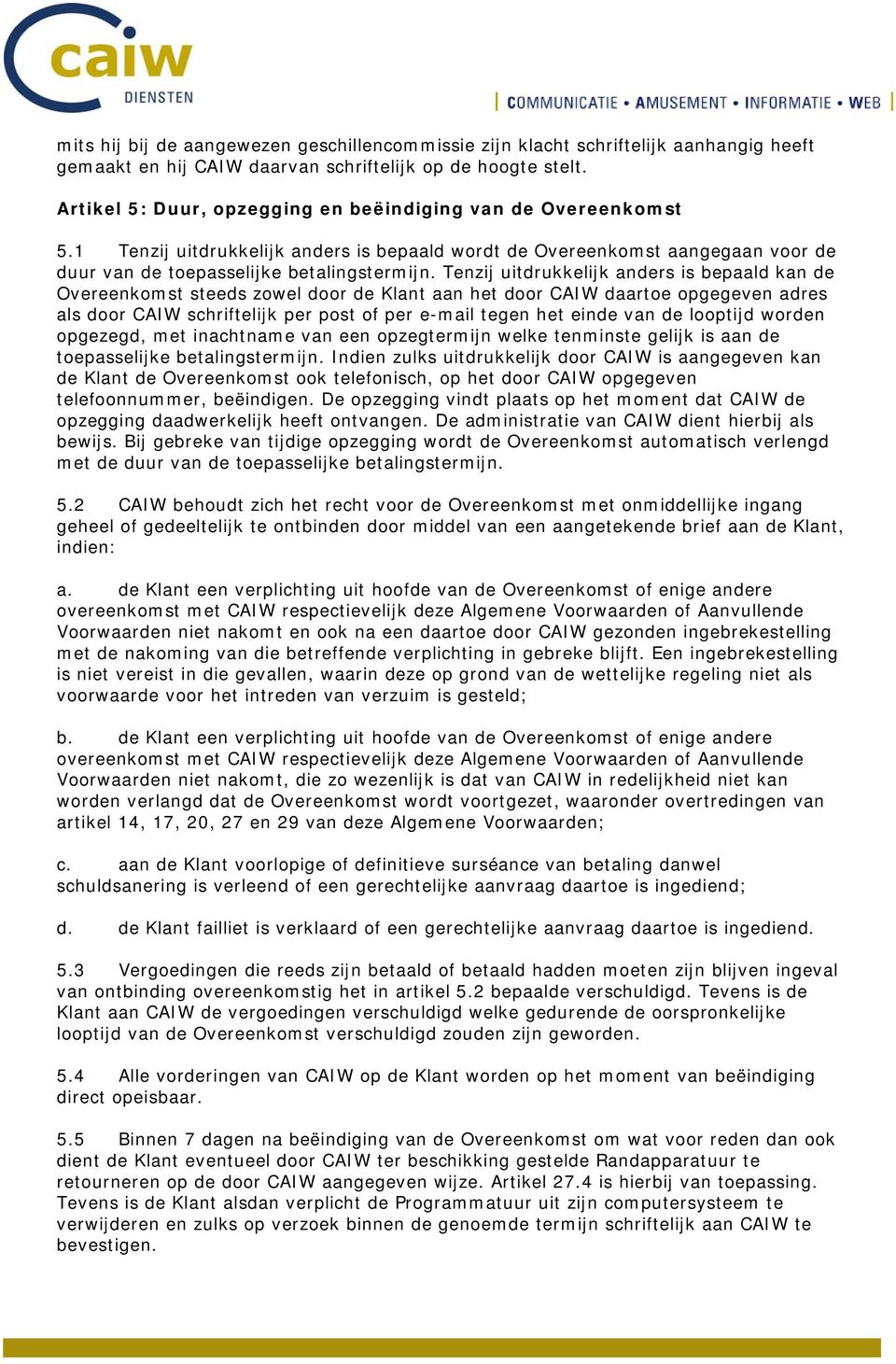 Tenzij uitdrukkelijk anders is bepaald kan de Overeenkomst steeds zowel door de Klant aan het door CAIW daartoe opgegeven adres als door CAIW schriftelijk per post of per e-mail tegen het einde van