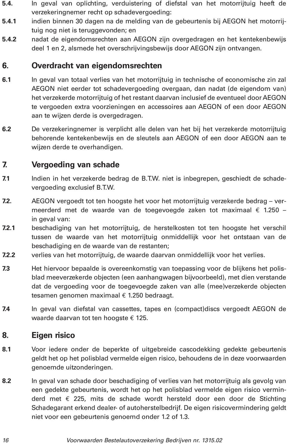 1 In geval van totaal verlies van het motorrijtuig in technische of economische zin zal AEGON niet eerder tot schadevergoeding overgaan, dan nadat (de eigendom van) het verzekerde motorrijtuig of het