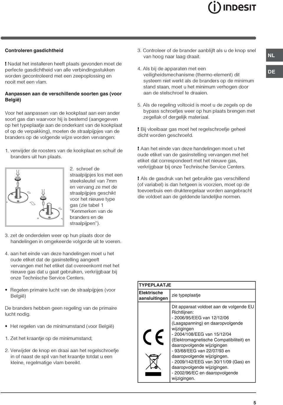 kookplaat of op de verpakking), moeten de straalpijpjes van de branders op de volgende wijze worden vervangen: 1. verwijder de roosters van de kookplaat en schuif de branders uit hun plaats. 2.