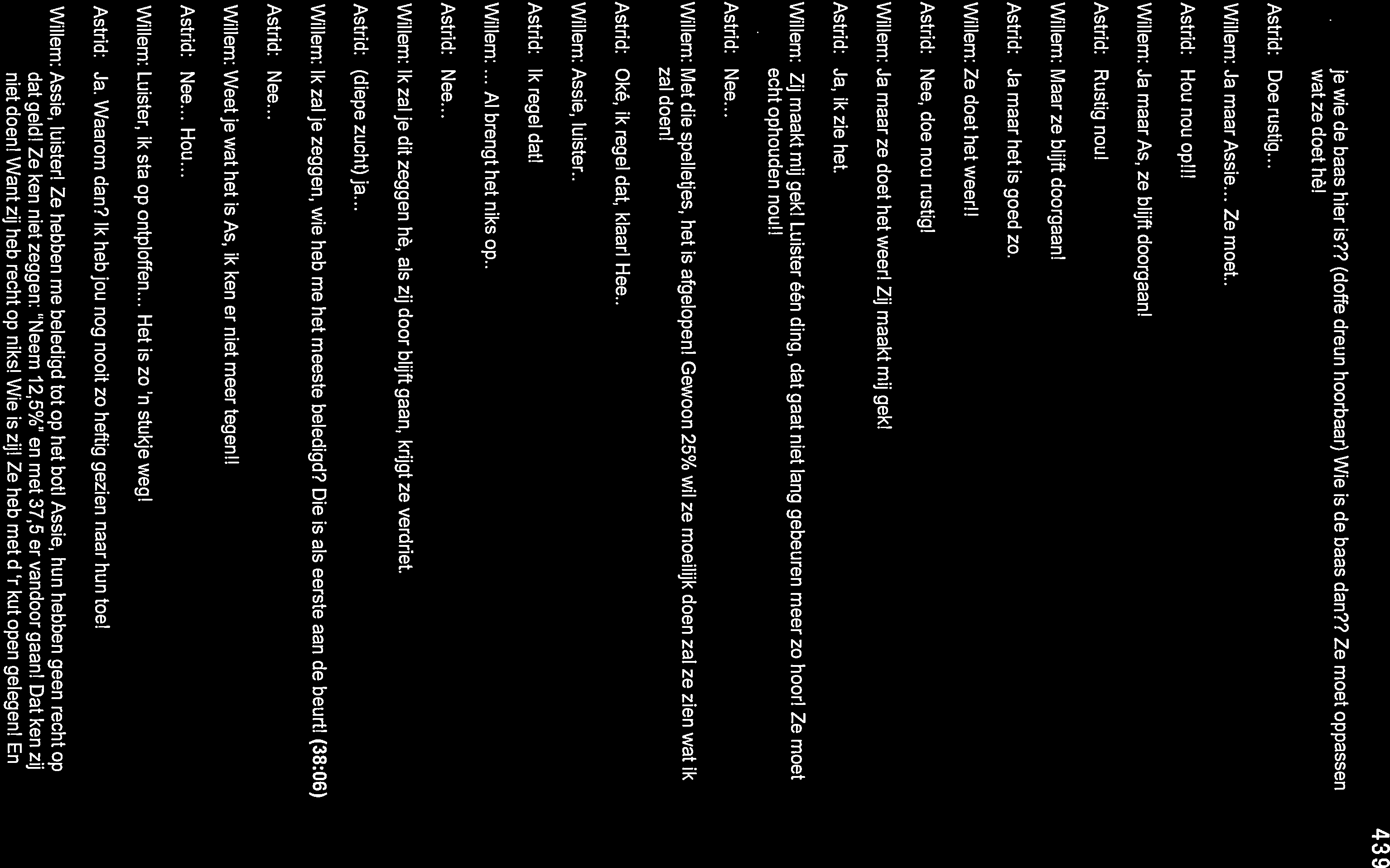je wie de baas hier is?? (doffe dreun hoorbaar) Wie is de baas dan?? Ze moet oppassen wat ze doet hè! 439 Doe rustig... Ja maat Assie... Ze moet.. Hou nou op!!! Ja maar As, ze blijft doorgaan!