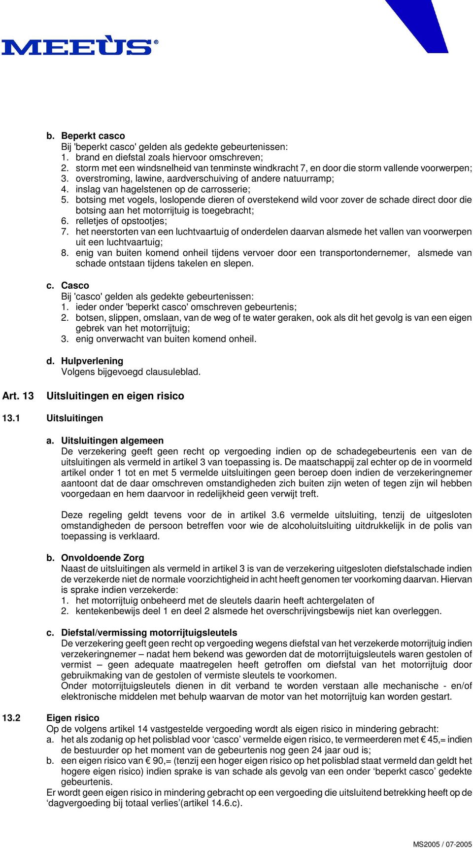 inslag van hagelstenen op de carrosserie; 5. botsing met vogels, loslopende dieren of overstekend wild voor zover de schade direct door die botsing aan het motorrijtuig is toegebracht; 6.