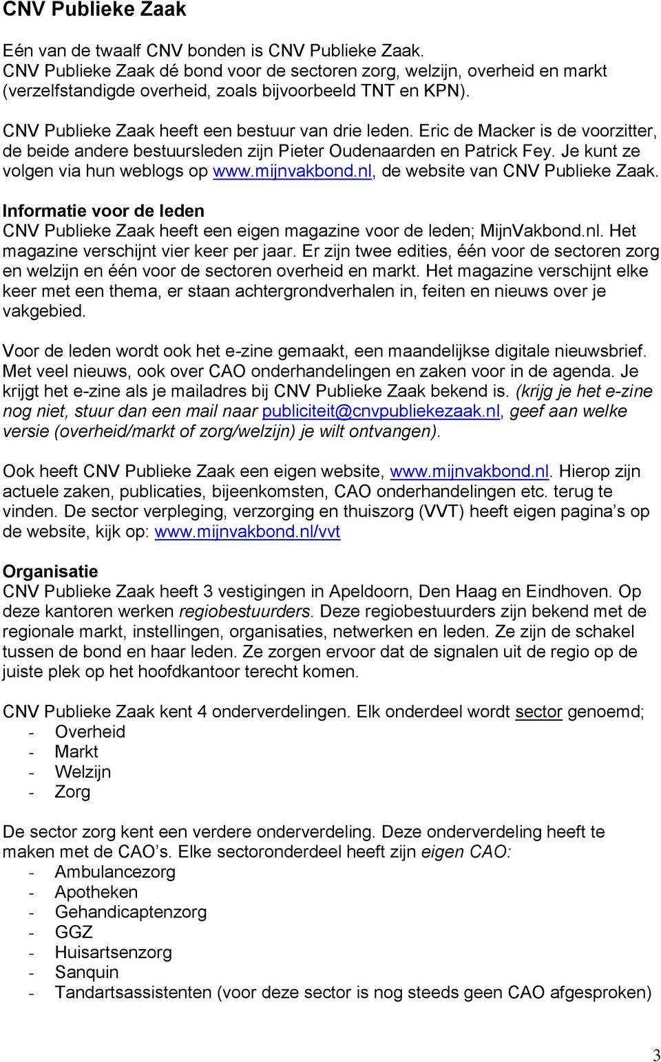 Eric de Macker is de voorzitter, de beide andere bestuursleden zijn Pieter Oudenaarden en Patrick Fey. Je kunt ze volgen via hun weblogs op www.mijnvakbond.nl, de website van CNV Publieke Zaak.