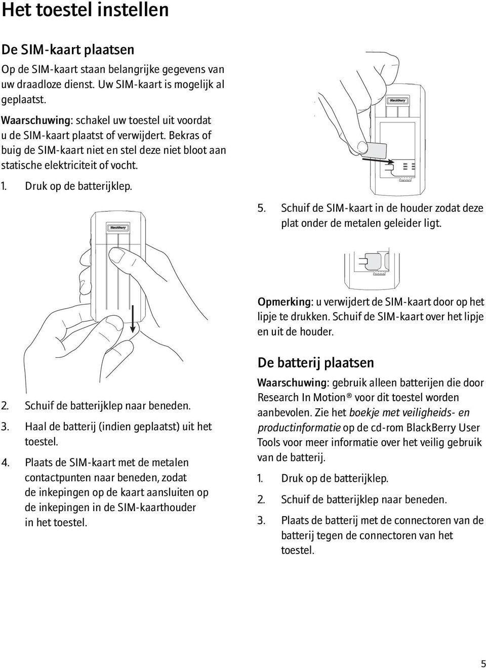 Druk op de batterijklep. 5. Schuif de SIM-kaart in de houder zodat deze plat onder de metalen geleider ligt. Opmerking: u verwijdert de SIM-kaart door op het lipje te drukken.