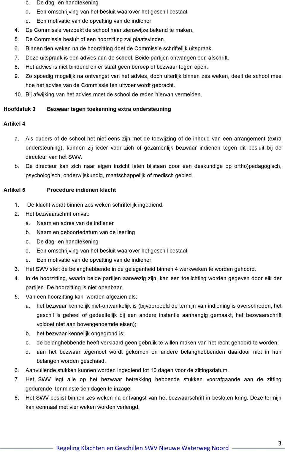 Binnen tien weken na de hoorzitting doet de Commissie schriftelijk uitspraak. 7. Deze uitspraak is een advies aan de school. Beide partijen ontvangen een afschrift. 8.