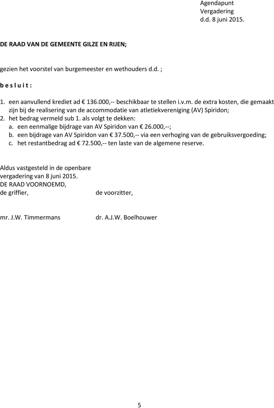 als volgt te dekken: a. een eenmalige bijdrage van AV Spiridon van 26.000,--; b. een bijdrage van AV Spiridon van 37.500,-- via een verhoging van de gebruiksvergoeding; c.