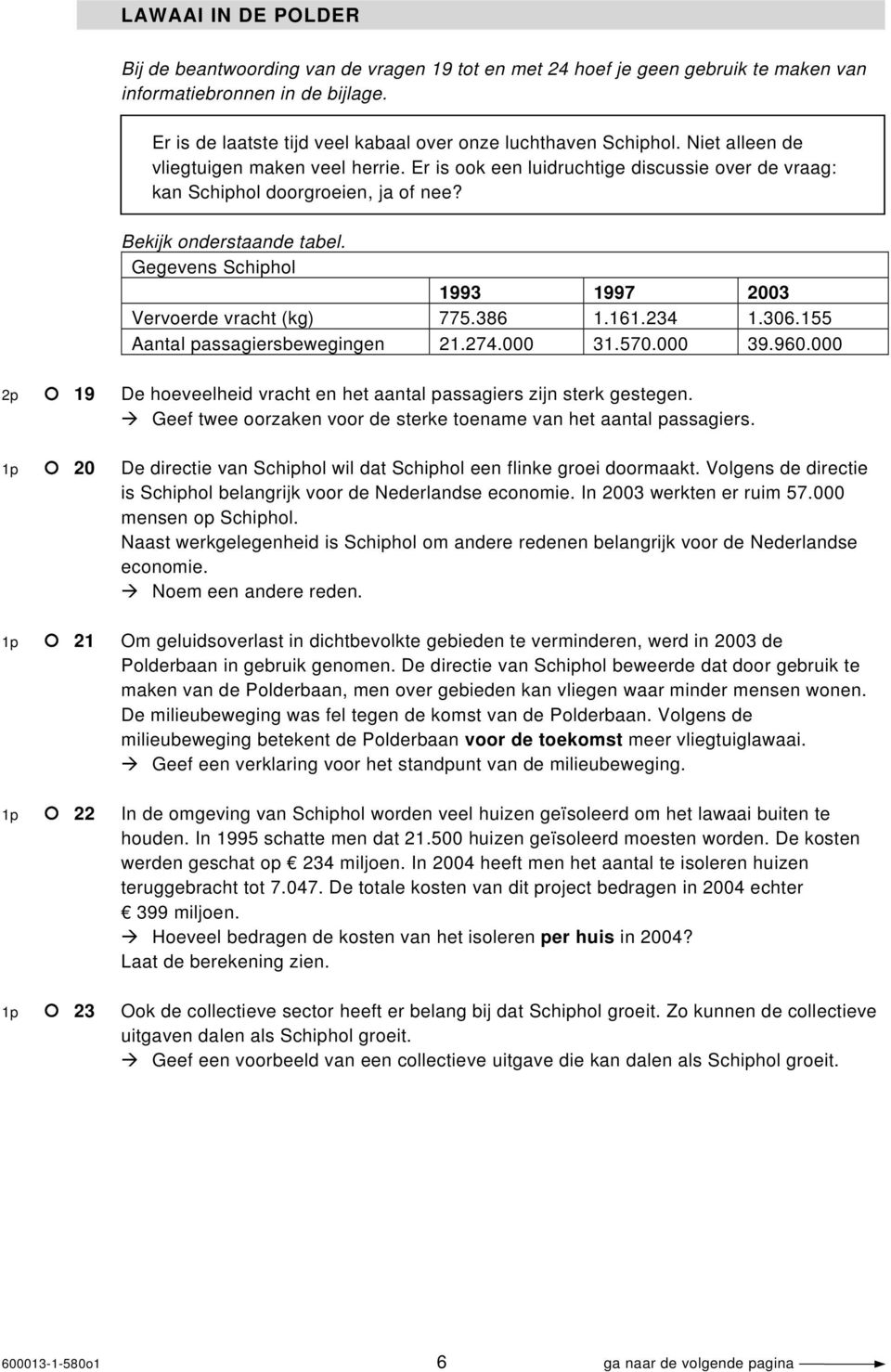 Bekijk onderstaande tabel. Gegevens Schiphol 1993 1997 2003 Vervoerde vracht (kg) 775.386 1.161.234 1.306.155 Aantal passagiersbewegingen 21.274.000 31.570.000 39.960.
