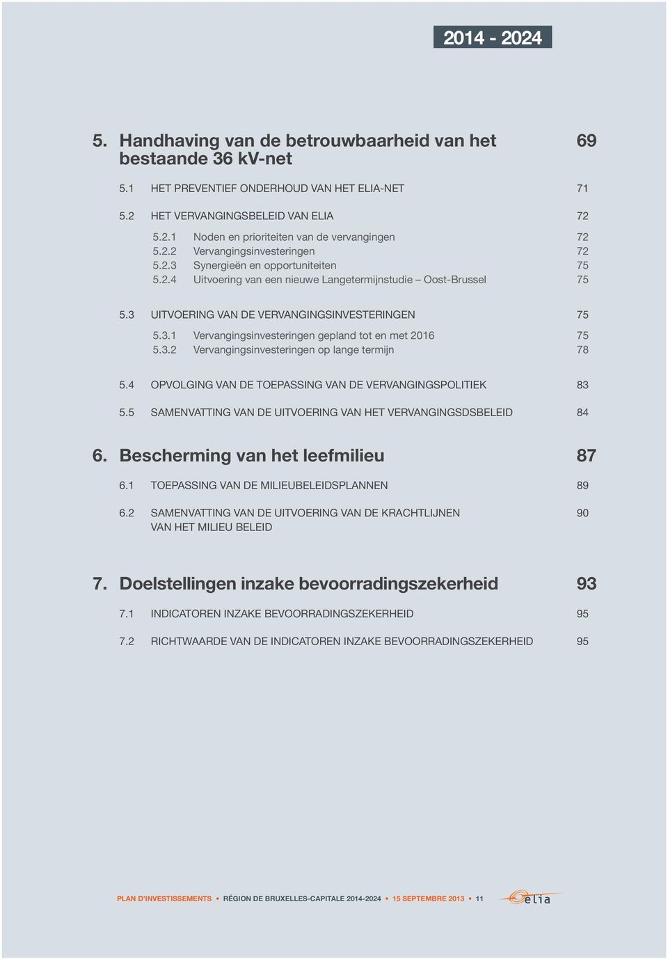 3.2 Vervangingsinvesteringen op lange termijn 78 5.4 OPVOLGING VAN DE TOEPASSING VAN DE VERVANGINGSPOLITIEK 83 5.5 SAMENVATTING VAN DE UITVOERING VAN HET VERVANGINGSDSBELEID 84 6.