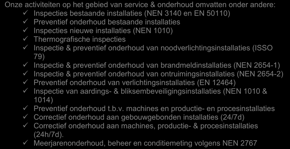 Onze activiteiten op het gebied van service & onderhoud omvatten onder andere: Inspecties bestaande installaties (NEN 3140 en EN 50110) Preventief onderhoud bestaande installaties Inspecties nieuwe