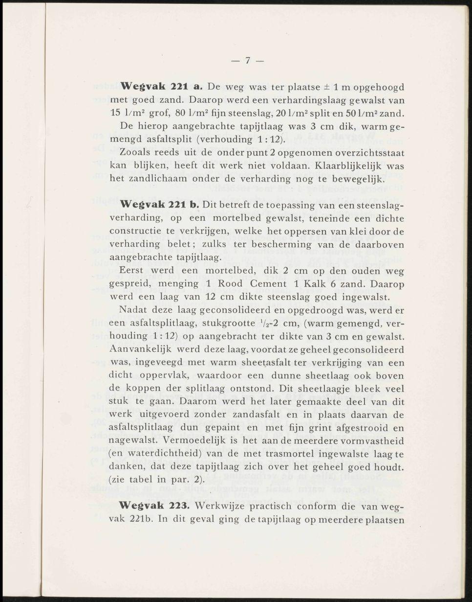 7 - Wegvak 221 a. De weg was ter plaatse ± 1 m opgehoogd met goed zand. Daarop werd een verhardingslaag gewalst van 15 l/m^ grof, 80 1/m^ fijn steenslag, 20 l/in^ split en 50 l/m^ zand.