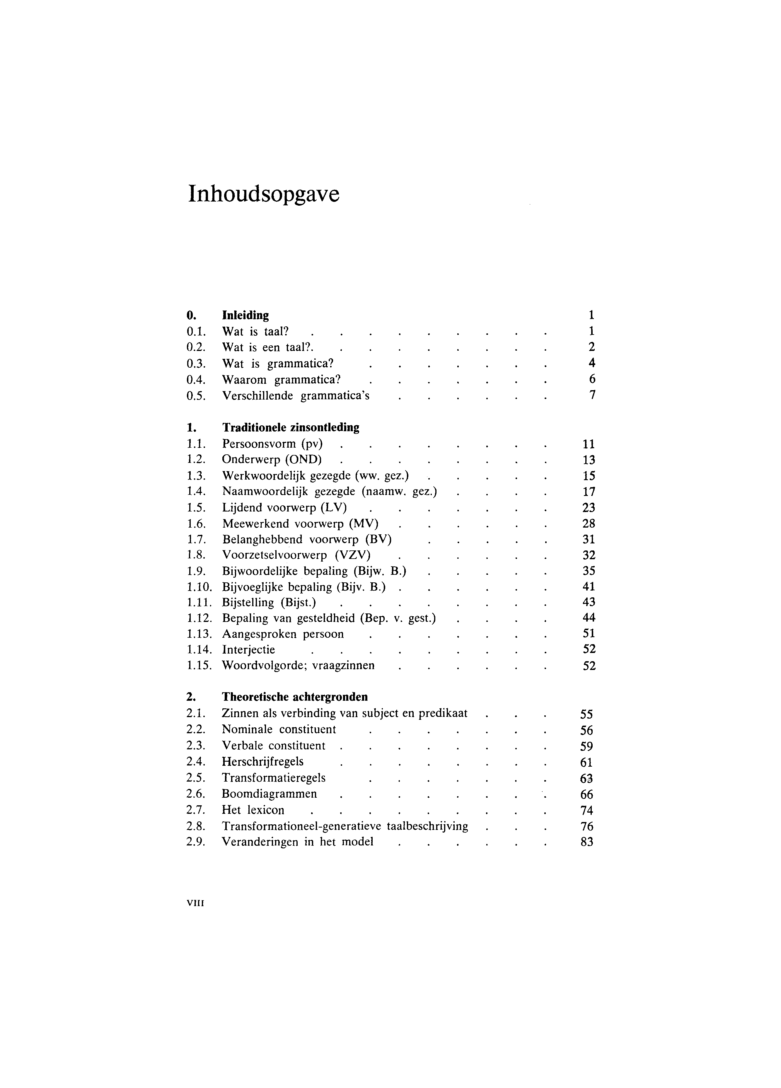 Inhoudsopgave 0. Inleiding 1 0.1. Wat is taal?. 1 0.2. Wat is een taal?. 2 0.3. Wat is grammatica? 4 0.4. Waarom grammatica? 6 0.5. Verschillende grammatica's 7 1. Traditionele zinsontleding 1.1. Persoonsvorm (pv) 11 1.