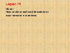 74 Hij zei: Heer, er zijn er veel rond de waterbron maar niemand is in de bron. 75 Jezus zei: Velen staan bij de deur, maar het zijn de eenlingen die het bruidsvertrek zullen binnengaan.