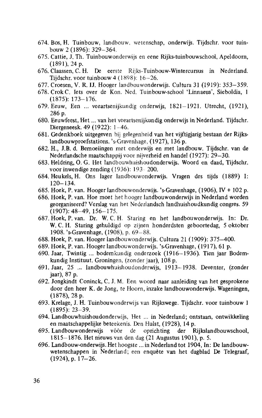 36 674. Bos,H. Tuinbouw, landbouw, wetenschap, onderwijs. Tijdschr. voor tuinbouw 2 (1896): 329-364. 675. Cattie, J. Th. Tuinbouwonderwijs en eene Rijks-tuinbouwschool, Apeldoorn, (1891), 24 p. 676.