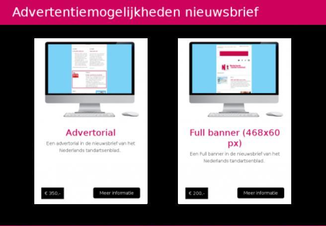 pagina 14 van 25 Advertentietarieven nieuwsbrief Advertentiemogelijkheden nieuwsbrief left Reserveer nu Advertorial Een advertorial in de nieuwsbrief van het Nederlands tandartsenblad.