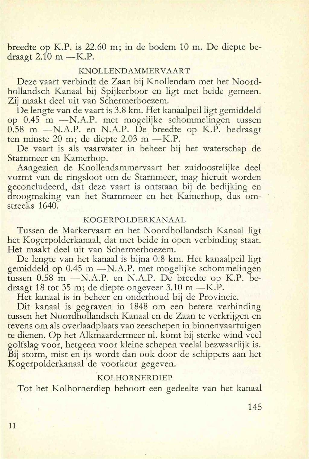 breedte op K.P. is 22.60 m; in de bodem 10 m. De diepte bedraagt 2.10 m K.P. KNOLLENDAMMERVAART Deze vaart verbindt de Zaan bij Knollendam met het Noordhollandsch Kanaal bij Spijkerboor en ligt met beide gemeen.